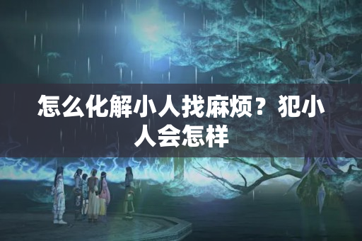 怎么化解小人找麻烦？犯小人会怎样