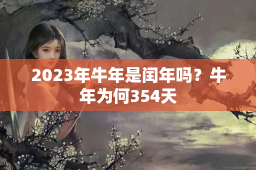 2023年牛年是闰年吗？牛年为何354天