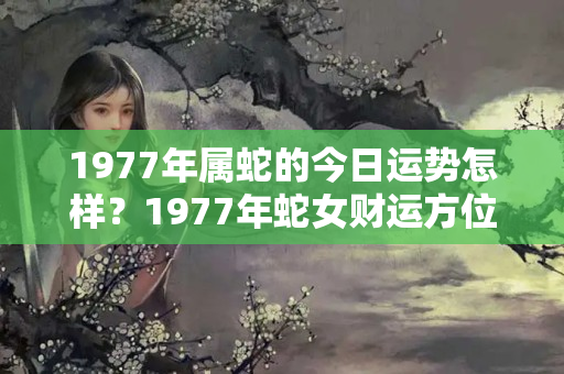 1977年属蛇的今日运势怎样？1977年蛇女财运方位