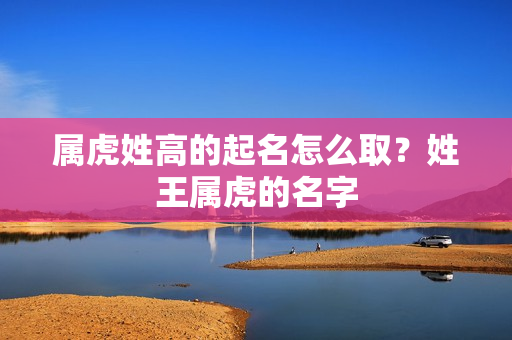 属虎姓高的起名怎么取？姓王属虎的名字