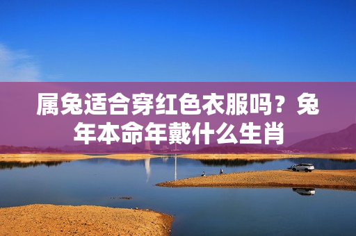 属兔适合穿红色衣服吗？兔年本命年戴什么生肖