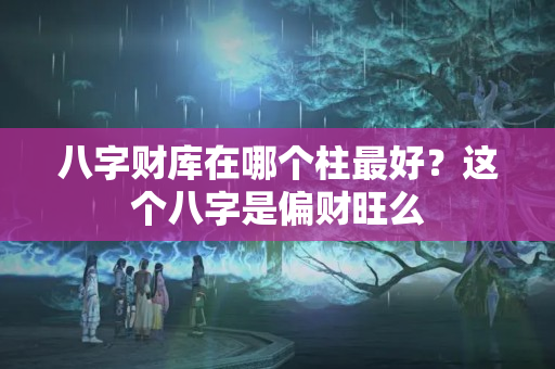 八字财库在哪个柱最好？这个八字是偏财旺么