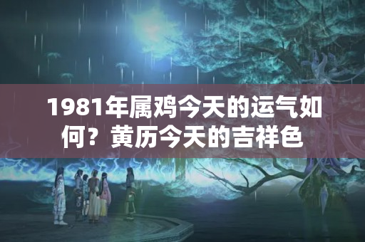 1981年属鸡今天的运气如何？黄历今天的吉祥色