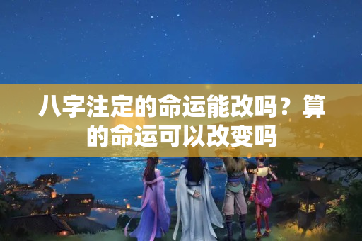 八字注定的命运能改吗？算的命运可以改变吗