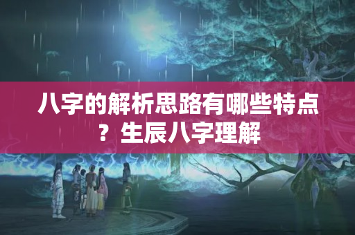 八字的解析思路有哪些特点？生辰八字理解