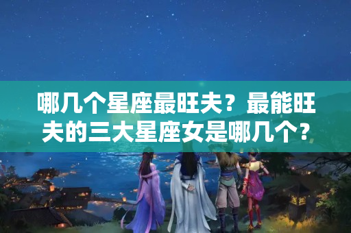 哪几个星座最旺夫？最能旺夫的三大星座女是哪几个？