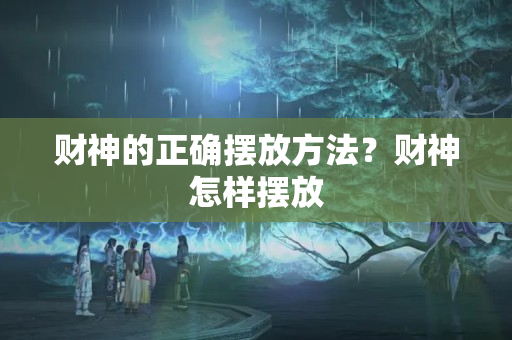 财神的正确摆放方法？财神怎样摆放