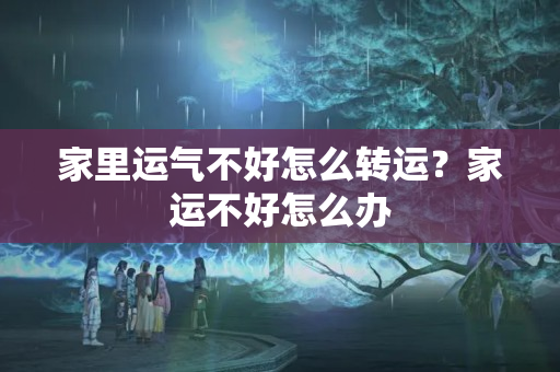 家里运气不好怎么转运？家运不好怎么办