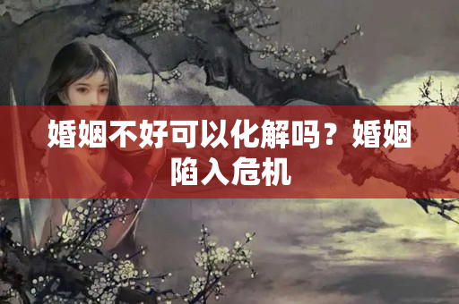 婚姻不好可以化解吗？婚姻陷入危机