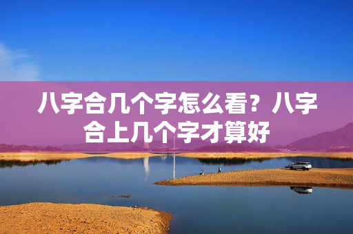 八字合几个字怎么看？八字合上几个字才算好