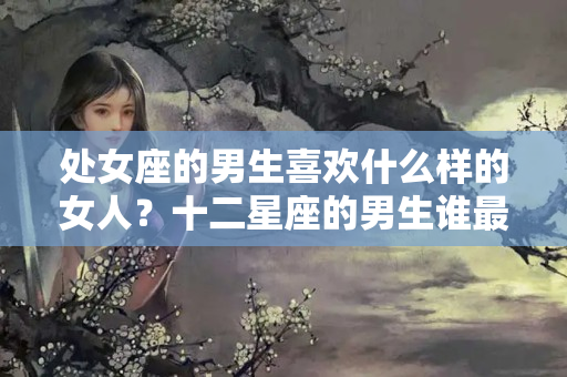 处女座的男生喜欢什么样的女人？十二星座的男生谁最宠女友呢