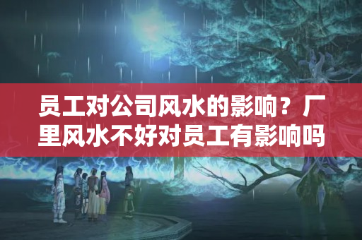 员工对公司风水的影响？厂里风水不好对员工有影响吗