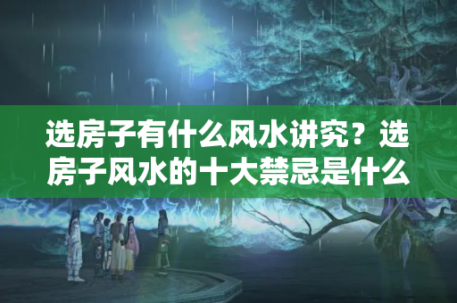 选房子有什么风水讲究？选房子风水的十大禁忌是什么