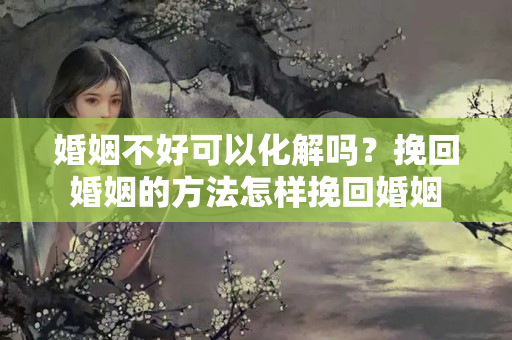 婚姻不好可以化解吗？挽回婚姻的方法怎样挽回婚姻