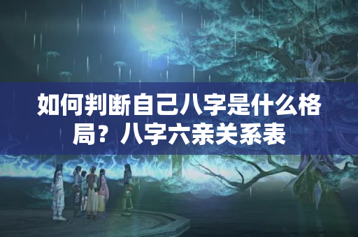 如何判断自己八字是什么格局？八字六亲关系表