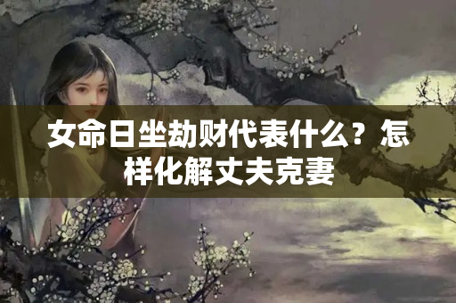 女命日坐劫财代表什么？怎样化解丈夫克妻