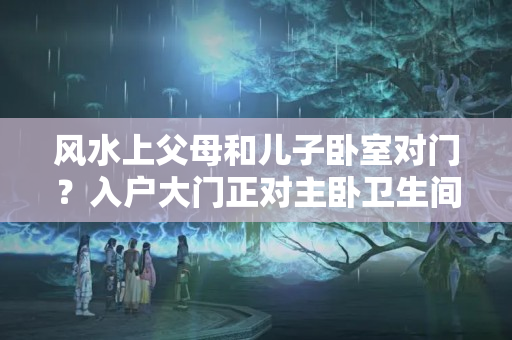 风水上父母和儿子卧室对门？入户大门正对主卧卫生间门如何解决