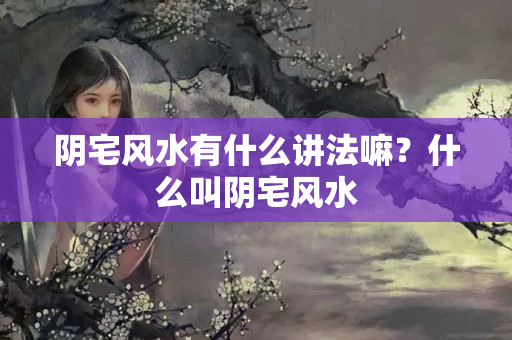 阴宅风水有什么讲法嘛？什么叫阴宅风水