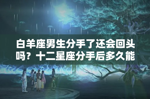 白羊座男生分手了还会回头吗？十二星座分手后多久能走出来