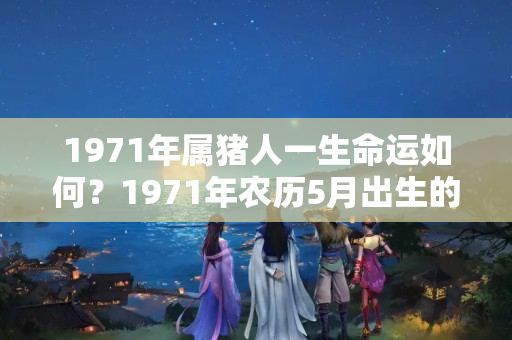 1971年属猪人一生命运如何？1971年农历5月出生的猪女运势