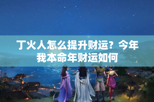 丁火人怎么提升财运？今年我本命年财运如何