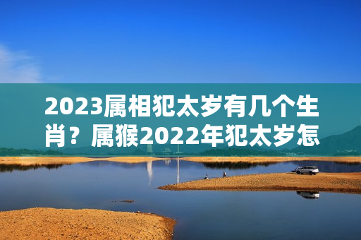 2023属相犯太岁有几个生肖？属猴2022年犯太岁怎么化解