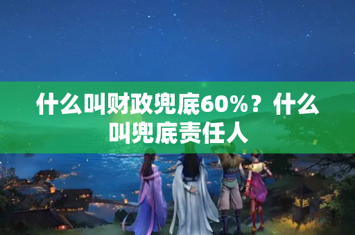 什么叫财政兜底60%？什么叫兜底责任人