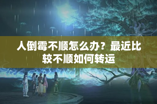 人倒霉不顺怎么办？最近比较不顺如何转运