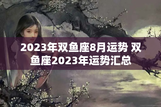 2023年双鱼座8月运势 双鱼座2023年运势汇总