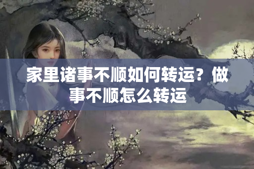 家里诸事不顺如何转运？做事不顺怎么转运