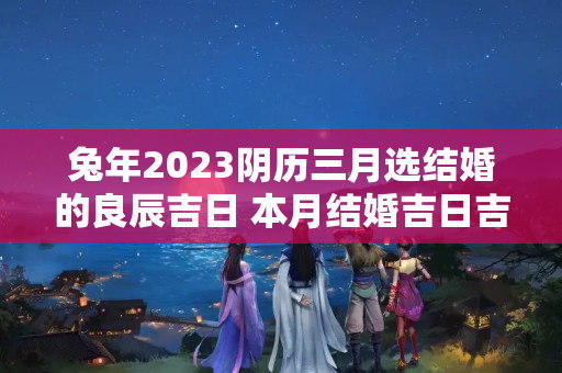 兔年2023阴历三月选结婚的良辰吉日 本月结婚吉日吉时