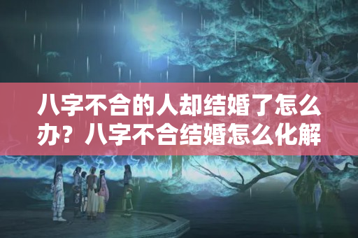 八字不合的人却结婚了怎么办？八字不合结婚怎么化解