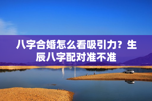 八字合婚怎么看吸引力？生辰八字配对准不准