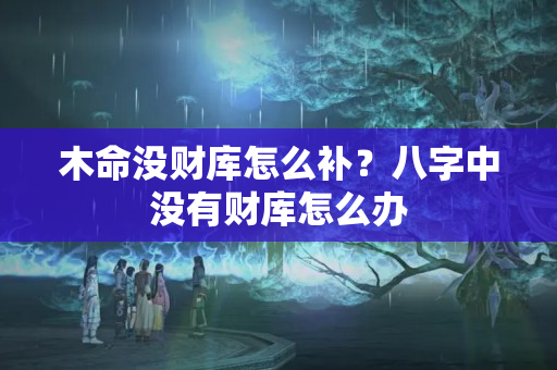 木命没财库怎么补？八字中没有财库怎么办