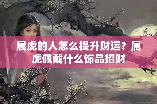 属虎的人怎么提升财运？属虎佩戴什么饰品招财