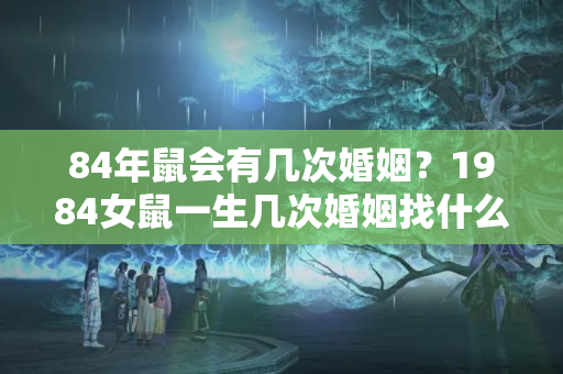 84年鼠会有几次婚姻？1984女鼠一生几次婚姻找什么样要找属什么的呢