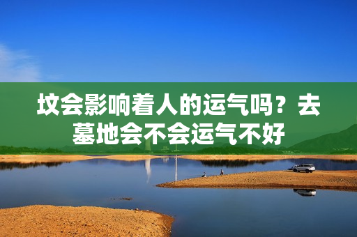 坟会影响着人的运气吗？去墓地会不会运气不好