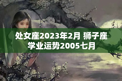 处女座2023年2月 狮子座学业运势2005七月