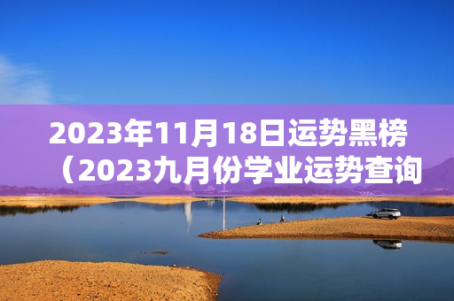 2023年11月18日运势黑榜（2023九月份学业运势查询）