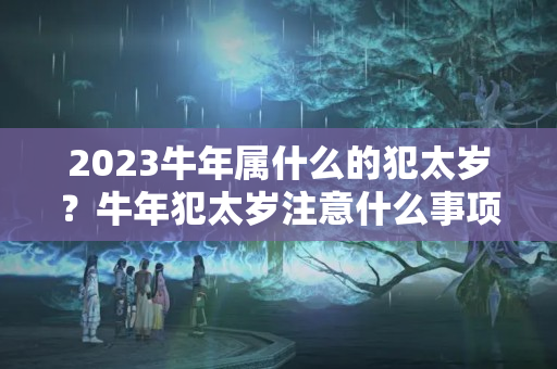 2023牛年属什么的犯太岁？牛年犯太岁注意什么事项