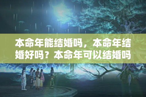 本命年能结婚吗，本命年结婚好吗？本命年可以结婚吗女生1998年