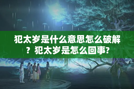 犯太岁是什么意思怎么破解？犯太岁是怎么回事?