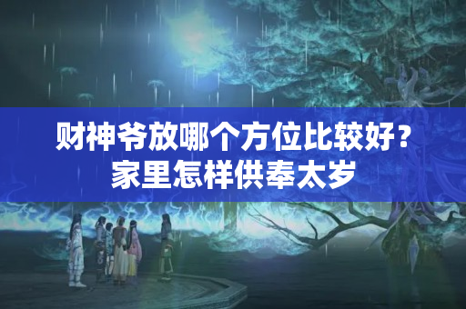 财神爷放哪个方位比较好？家里怎样供奉太岁