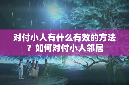 对付小人有什么有效的方法？如何对付小人邻居