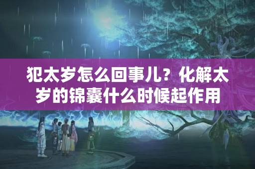 犯太岁怎么回事儿？化解太岁的锦囊什么时候起作用