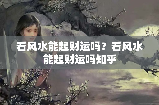 看风水能起财运吗？看风水能起财运吗知乎