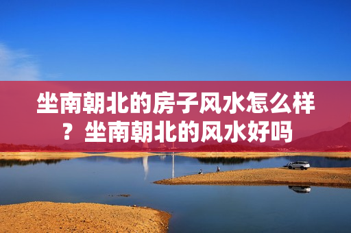 坐南朝北的房子风水怎么样？坐南朝北的风水好吗