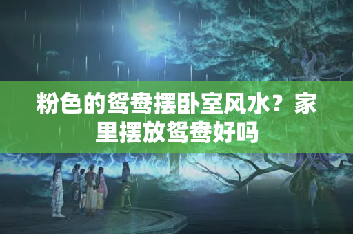 粉色的鸳鸯摆卧室风水？家里摆放鸳鸯好吗