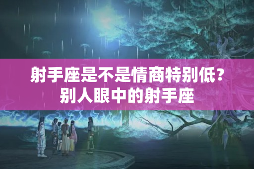 射手座是不是情商特别低？别人眼中的射手座