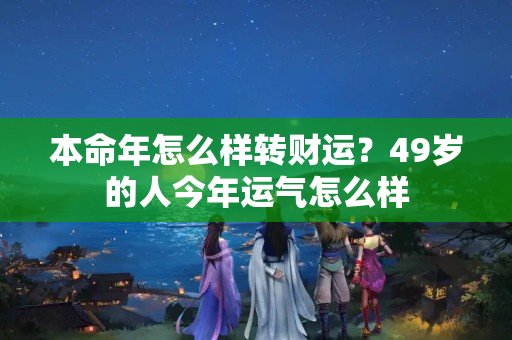 本命年怎么样转财运？49岁的人今年运气怎么样